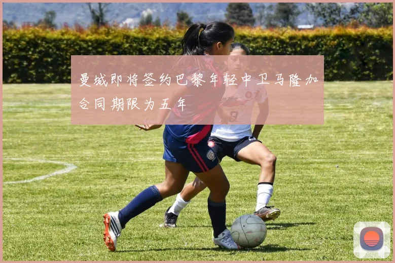 曼城即将签约巴黎年轻中卫马隆加合同期限为五年