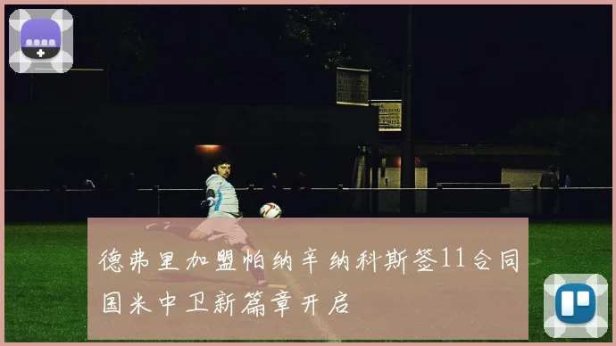 德弗里加盟帕纳辛纳科斯签11合同国米中卫新篇章开启