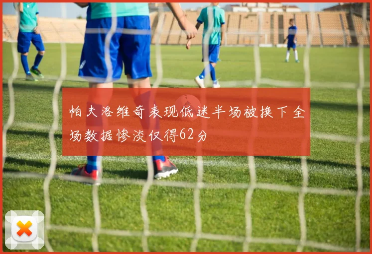 帕夫洛维奇表现低迷半场被换下全场数据惨淡仅得62分