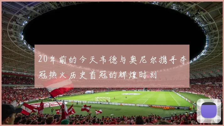 20年前的今天韦德与奥尼尔携手夺冠热火历史首冠的辉煌时刻