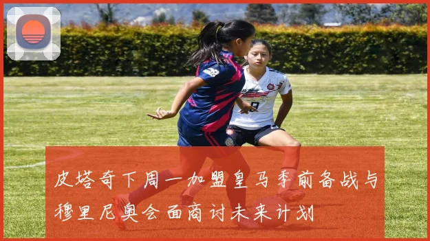 皮塔奇下周一加盟皇马季前备战与穆里尼奥会面商讨未来计划
