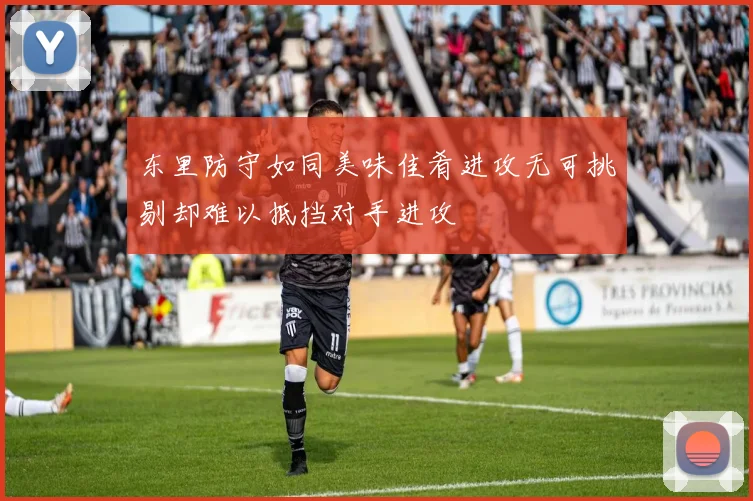 东里防守如同美味佳肴进攻无可挑剔却难以抵挡对手进攻