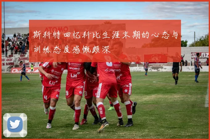 斯科特回忆科比生涯末期的心态与训练态度感慨颇深